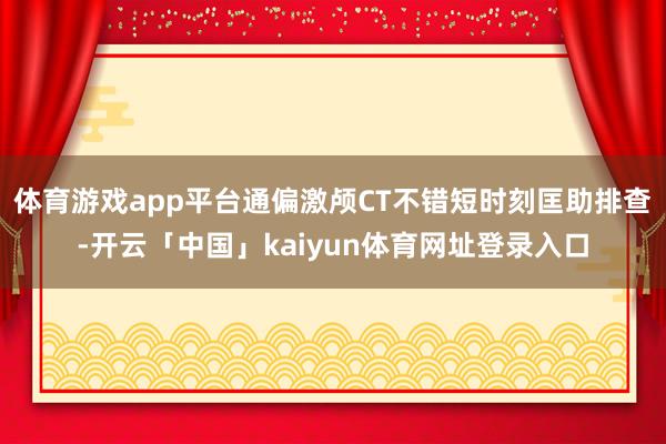 体育游戏app平台通偏激颅CT不错短时刻匡助排查-开云「中国」kaiyun体育网址登录入口