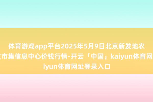 体育游戏app平台2025年5月9日北京新发地农副居品批发市集信息中心价钱行情-开云「中国」kaiyun体育网址登录入口