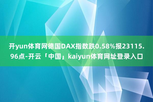 开yun体育网德国DAX指数跌0.58%报23115.96点-开云「中国」kaiyun体育网址登录入口