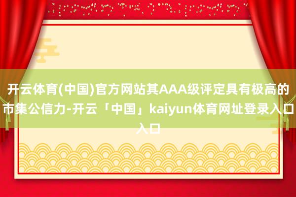 开云体育(中国)官方网站其AAA级评定具有极高的市集公信力-开云「中国」kaiyun体育网址登录入口
