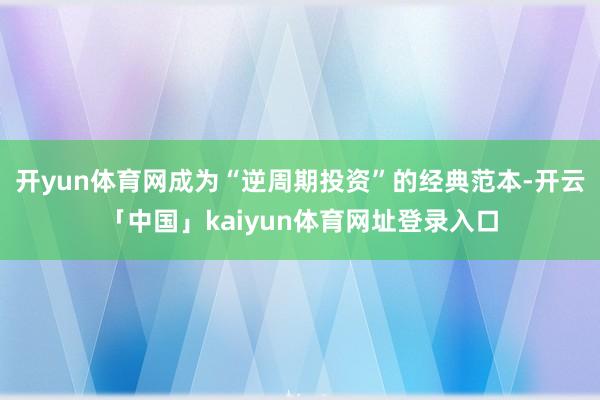 开yun体育网成为“逆周期投资”的经典范本-开云「中国」kaiyun体育网址登录入口