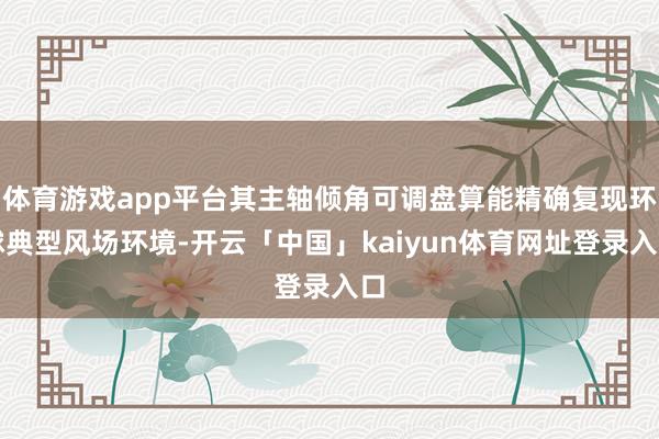 体育游戏app平台其主轴倾角可调盘算能精确复现环球典型风场环境-开云「中国」kaiyun体育网址登录入口