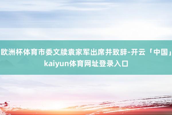 欧洲杯体育市委文牍袁家军出席并致辞-开云「中国」kaiyun体育网址登录入口