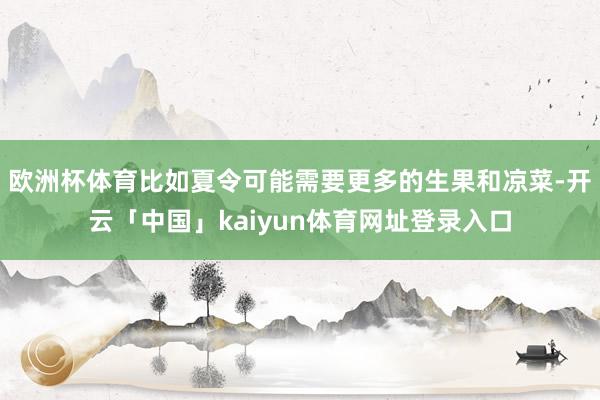 欧洲杯体育比如夏令可能需要更多的生果和凉菜-开云「中国」kaiyun体育网址登录入口