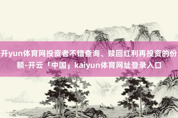 开yun体育网投资者不错查询、赎回红利再投资的份额-开云「中国」kaiyun体育网址登录入口