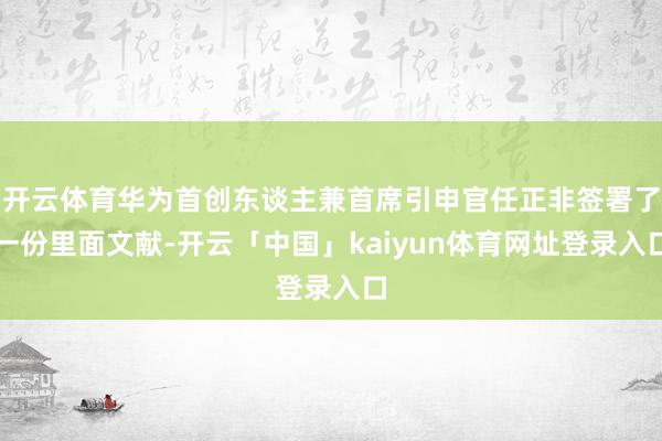 开云体育华为首创东谈主兼首席引申官任正非签署了一份里面文献-开云「中国」kaiyun体育网址登录入口