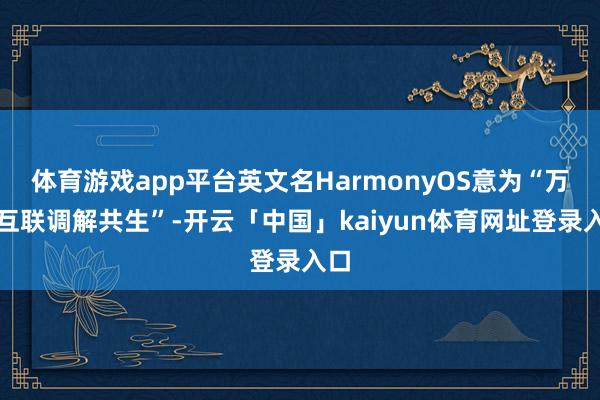体育游戏app平台英文名HarmonyOS意为“万物互联调解共生”-开云「中国」kaiyun体育网址登录入口