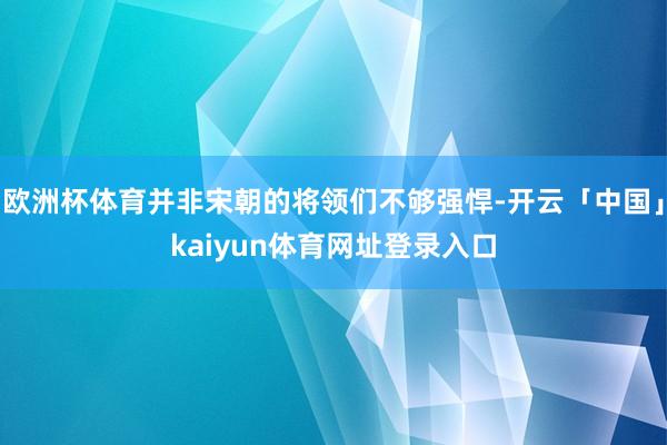 欧洲杯体育并非宋朝的将领们不够强悍-开云「中国」kaiyun体育网址登录入口
