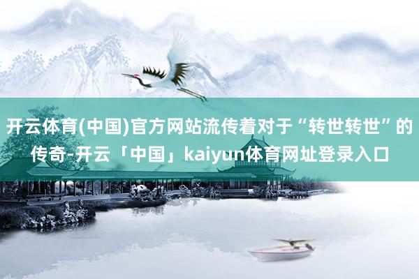 开云体育(中国)官方网站流传着对于“转世转世”的传奇-开云「中国」kaiyun体育网址登录入口