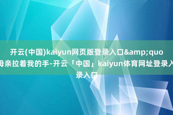 开云(中国)kaiyun网页版登录入口&quot;母亲拉着我的手-开云「中国」kaiyun体育网址登录入口