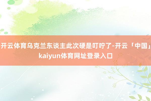 开云体育乌克兰东谈主此次硬是叮咛了-开云「中国」kaiyun体育网址登录入口