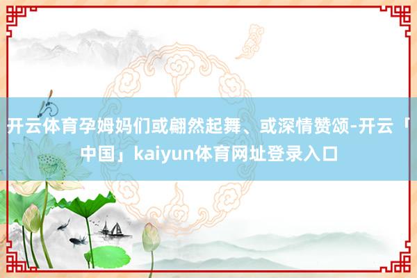 开云体育孕姆妈们或翩然起舞、或深情赞颂-开云「中国」kaiyun体育网址登录入口