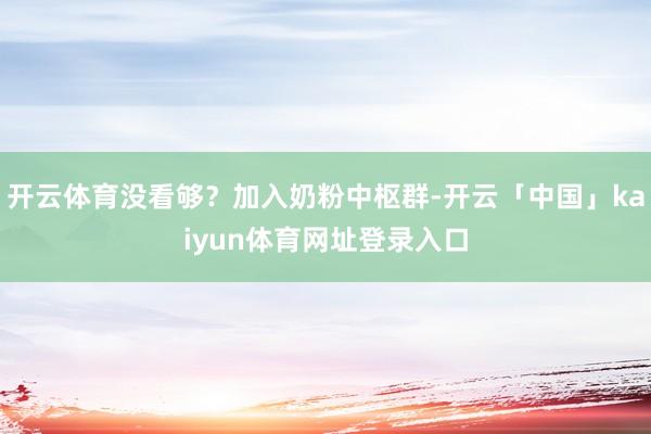开云体育没看够？加入奶粉中枢群-开云「中国」kaiyun体育网址登录入口