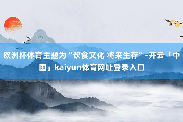 欧洲杯体育主题为“饮食文化 将来生存”-开云「中国」kaiyun体育网址登录入口