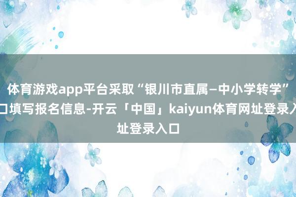 体育游戏app平台采取“银川市直属—中小学转学”进口填写报名信息-开云「中国」kaiyun体育网址登录入口