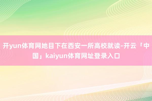 开yun体育网她目下在西安一所高校就读-开云「中国」kaiyun体育网址登录入口