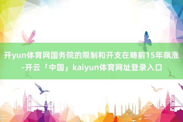开yun体育网国务院的限制和开支在畴前15年飙涨-开云「中国」kaiyun体育网址登录入口