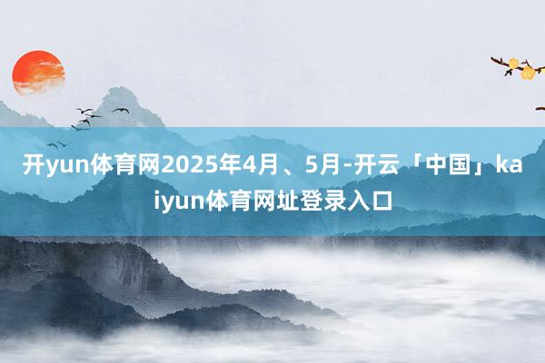 开yun体育网2025年4月、5月-开云「中国」kaiyun体育网址登录入口