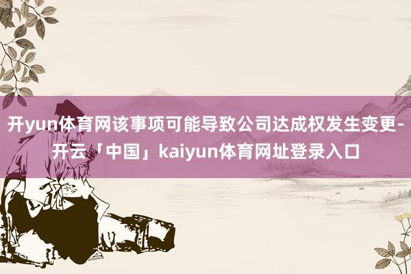 开yun体育网该事项可能导致公司达成权发生变更-开云「中国」kaiyun体育网址登录入口