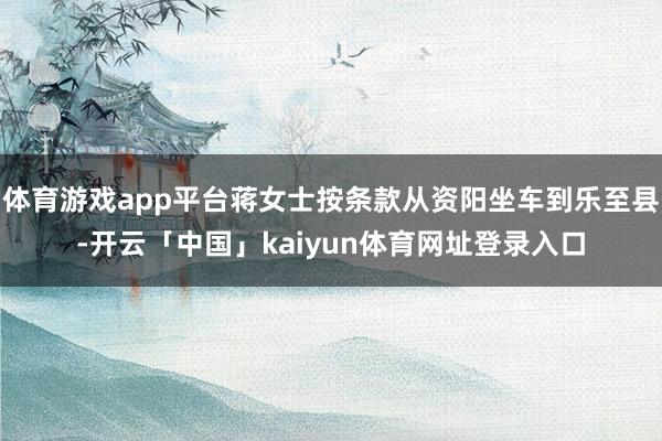 体育游戏app平台蒋女士按条款从资阳坐车到乐至县-开云「中国」kaiyun体育网址登录入口