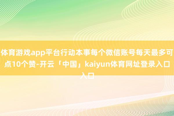 体育游戏app平台行动本事每个微信账号每天最多可点10个赞-开云「中国」kaiyun体育网址登录入口