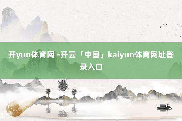 开yun体育网 -开云「中国」kaiyun体育网址登录入口