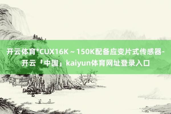开云体育*CUX16K～150K配备应变片式传感器-开云「中国」kaiyun体育网址登录入口