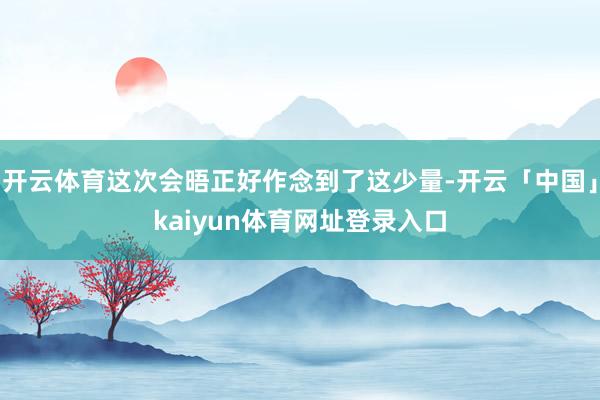 开云体育这次会晤正好作念到了这少量-开云「中国」kaiyun体育网址登录入口