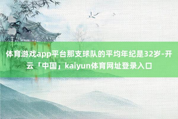 体育游戏app平台那支球队的平均年纪是32岁-开云「中国」kaiyun体育网址登录入口