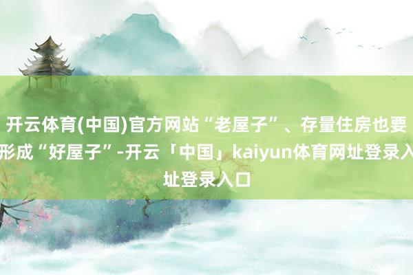 开云体育(中国)官方网站“老屋子”、存量住房也要改形成“好屋子”-开云「中国」kaiyun体育网址登录入口