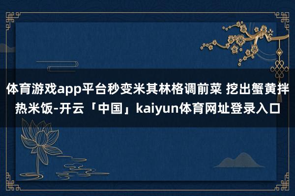 体育游戏app平台秒变米其林格调前菜 挖出蟹黄拌热米饭-开云「中国」kaiyun体育网址登录入口
