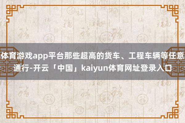 体育游戏app平台那些超高的货车、工程车辆等任意通行-开云「中国」kaiyun体育网址登录入口