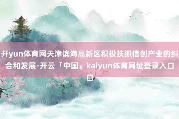 开yun体育网天津滨海高新区积极扶抓信创产业的纠合和发展-开云「中国」kaiyun体育网址登录入口
