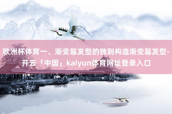 欧洲杯体育一、渐变鬈发型的独到构造渐变鬈发型-开云「中国」kaiyun体育网址登录入口