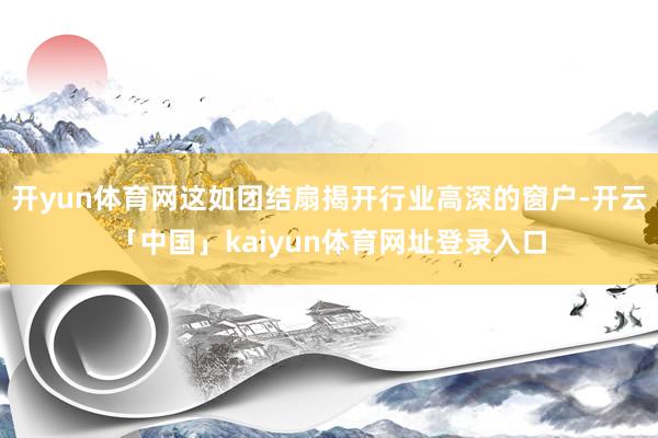 开yun体育网这如团结扇揭开行业高深的窗户-开云「中国」kaiyun体育网址登录入口