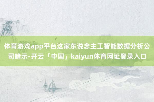 体育游戏app平台　　这家东说念主工智能数据分析公司暗示-开云「中国」kaiyun体育网址登录入口