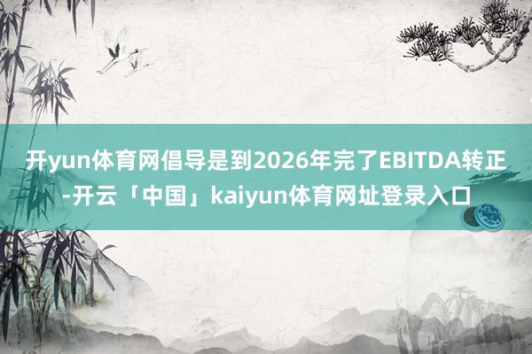 开yun体育网倡导是到2026年完了EBITDA转正-开云「中国」kaiyun体育网址登录入口