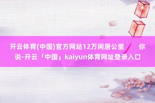 开云体育(中国)官方网站12万闲居公里        你说-开云「中国」kaiyun体育网址登录入口