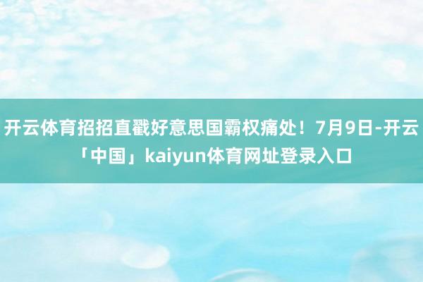 开云体育招招直戳好意思国霸权痛处！7月9日-开云「中国」kaiyun体育网址登录入口