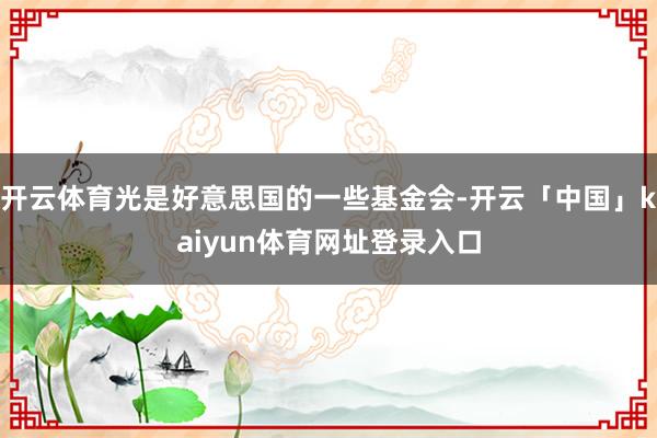 开云体育光是好意思国的一些基金会-开云「中国」kaiyun体育网址登录入口