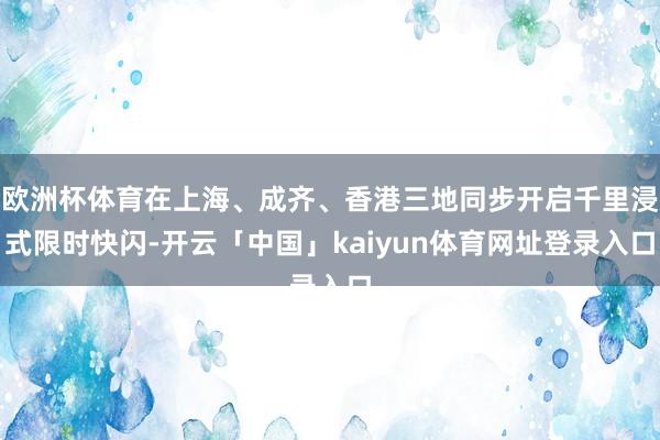 欧洲杯体育在上海、成齐、香港三地同步开启千里浸式限时快闪-开云「中国」kaiyun体育网址登录入口