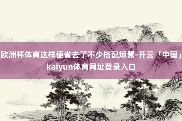 欧洲杯体育这样便省去了不少搭配烦嚣-开云「中国」kaiyun体育网址登录入口