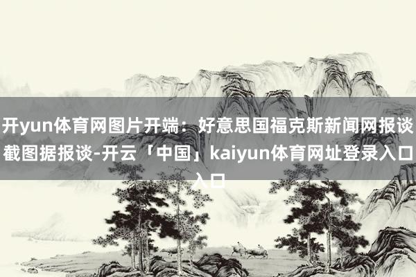 开yun体育网图片开端：好意思国福克斯新闻网报谈截图据报谈-开云「中国」kaiyun体育网址登录入口