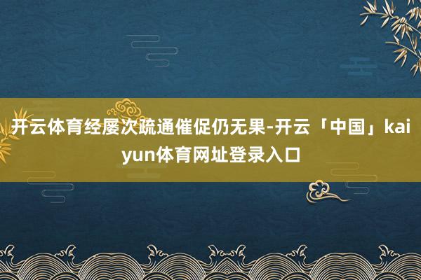 开云体育经屡次疏通催促仍无果-开云「中国」kaiyun体育网址登录入口