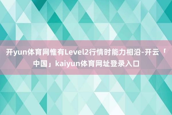 开yun体育网惟有Level2行情时能力相沿-开云「中国」kaiyun体育网址登录入口