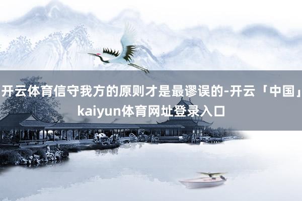 开云体育信守我方的原则才是最谬误的-开云「中国」kaiyun体育网址登录入口