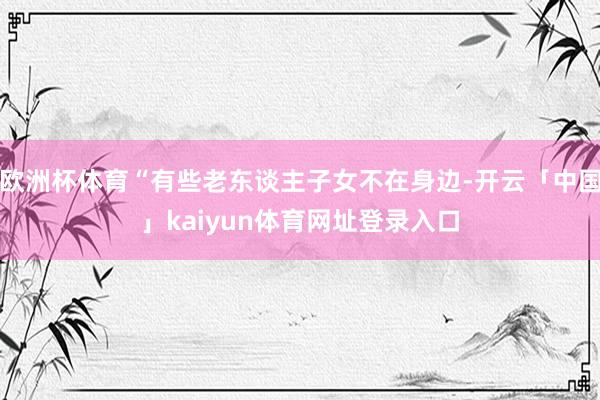 欧洲杯体育“有些老东谈主子女不在身边-开云「中国」kaiyun体育网址登录入口