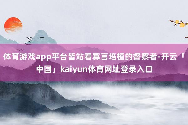 体育游戏app平台皆站着寡言培植的督察者-开云「中国」kaiyun体育网址登录入口