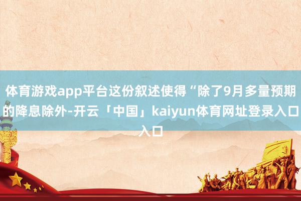 体育游戏app平台这份叙述使得“除了9月多量预期的降息除外-开云「中国」kaiyun体育网址登录入口