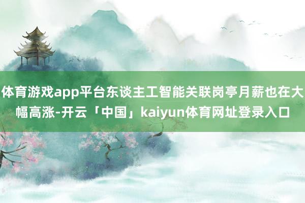 体育游戏app平台东谈主工智能关联岗亭月薪也在大幅高涨-开云「中国」kaiyun体育网址登录入口
